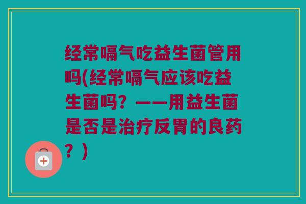 经常嗝气吃益生菌管用吗(经常嗝气应该吃益生菌吗？——用益生菌是否是治疗反胃的良药？)