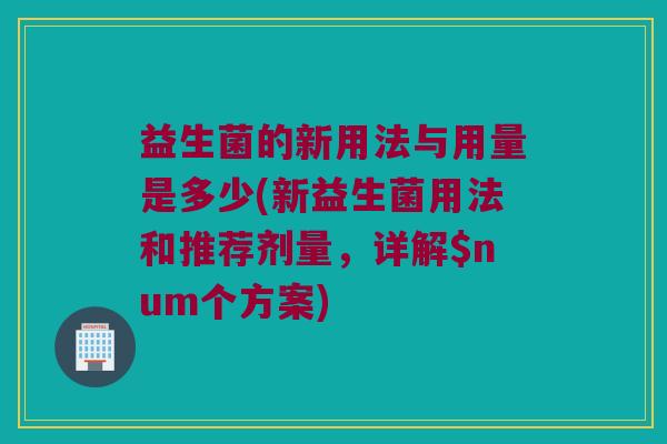 益生菌的新用法与用量是多少(新益生菌用法和推荐剂量，详解$num个方案)
