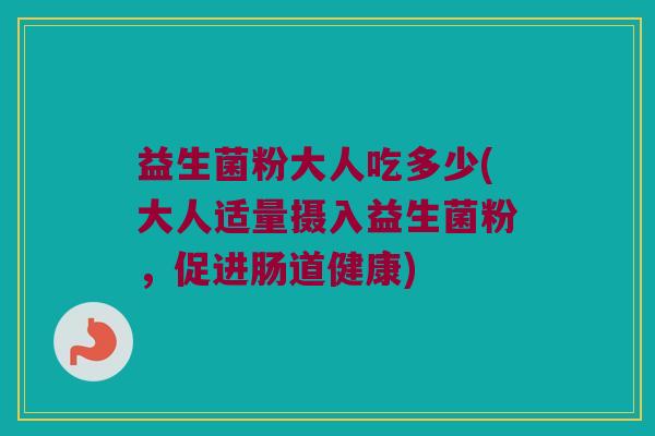 益生菌粉大人吃多少(大人适量摄入益生菌粉，促进肠道健康)
