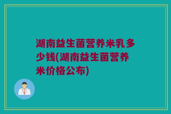 湖南益生菌营养米乳多少钱(湖南益生菌营养米价格公布)