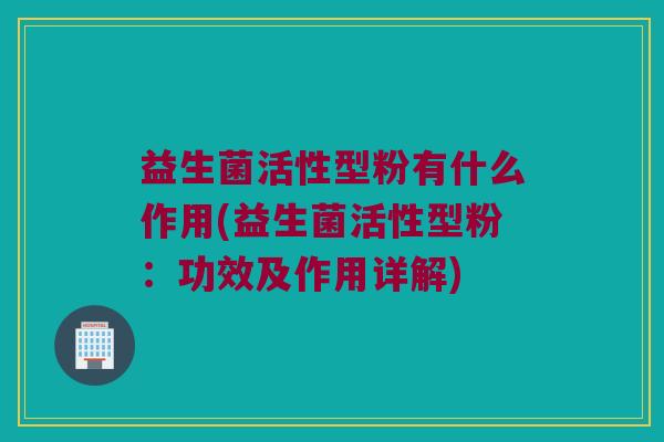 益生菌活性型粉有什么作用(益生菌活性型粉：功效及作用详解)
