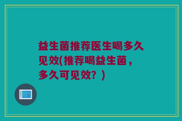 益生菌推荐医生喝多久见效(推荐喝益生菌，多久可见效？)