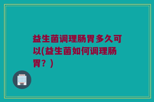 益生菌调理肠胃多久可以(益生菌如何调理肠胃？)