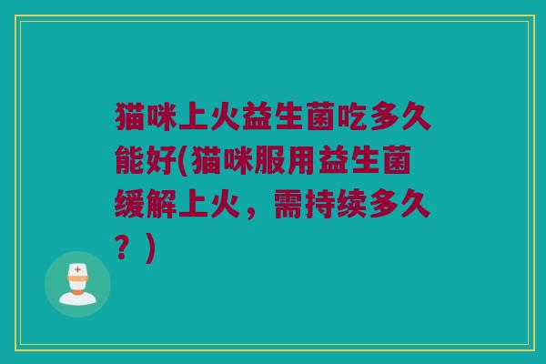 猫咪上火益生菌吃多久能好(猫咪服用益生菌缓解上火，需持续多久？)