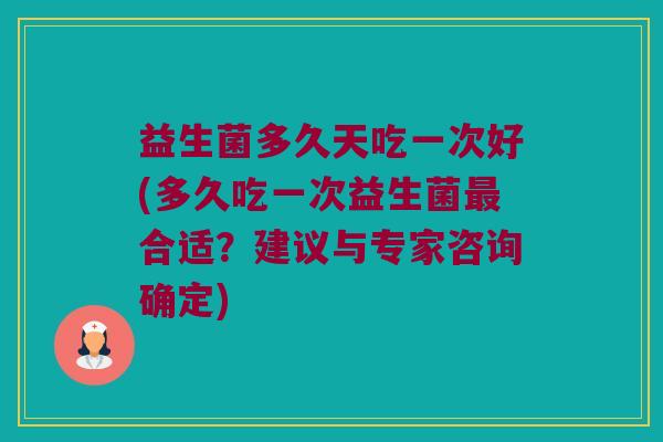 益生菌多久天吃一次好(多久吃一次益生菌最合适？建议与专家咨询确定)