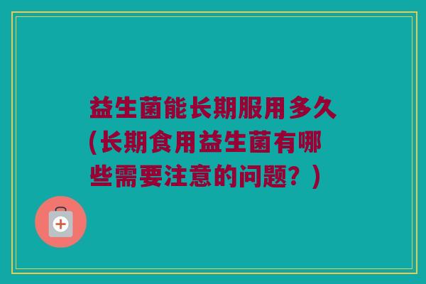 益生菌能长期服用多久(长期食用益生菌有哪些需要注意的问题？)