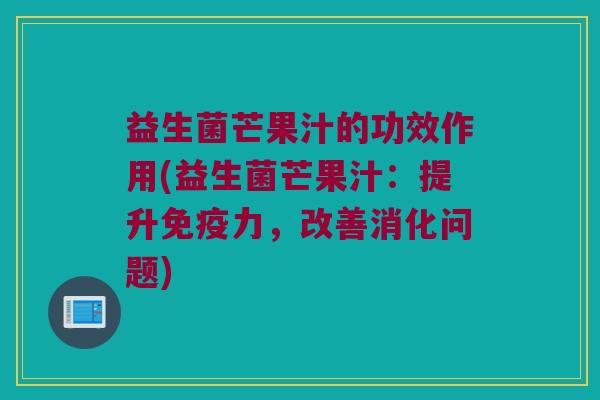 益生菌芒果汁的功效作用(益生菌芒果汁：提升免疫力，改善消化问题)