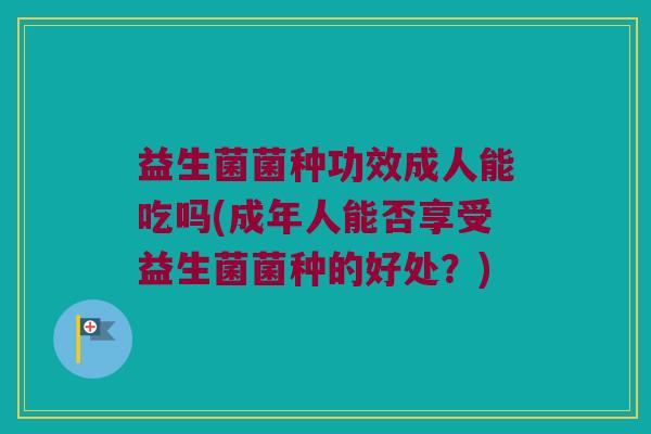 益生菌菌种功效成人能吃吗(成年人能否享受益生菌菌种的好处？)