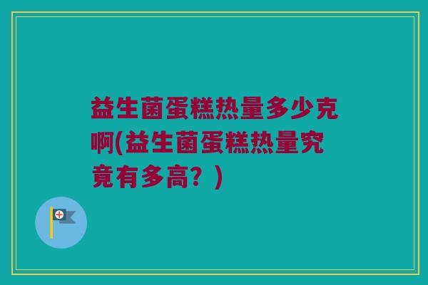 益生菌蛋糕热量多少克啊(益生菌蛋糕热量究竟有多高？)