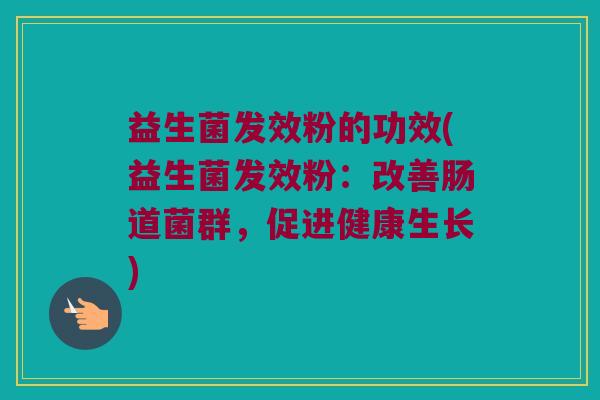 益生菌发效粉的功效(益生菌发效粉：改善肠道菌群，促进健康生长)