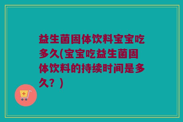 益生菌固体饮料宝宝吃多久(宝宝吃益生菌固体饮料的持续时间是多久？)