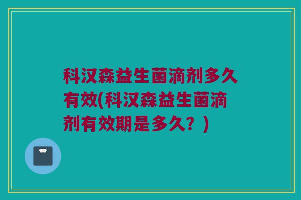 科汉森益生菌滴剂多久有效(科汉森益生菌滴剂有效期是多久?) 科汉森益生菌滴剂多久有效(科汉森益生菌滴剂有效期是多久?)