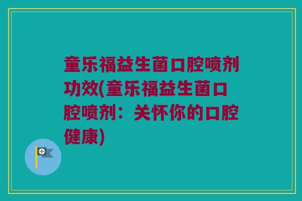 童乐福益生菌口腔喷剂功效(童乐福益生菌口腔喷剂：关怀你的口腔健康)