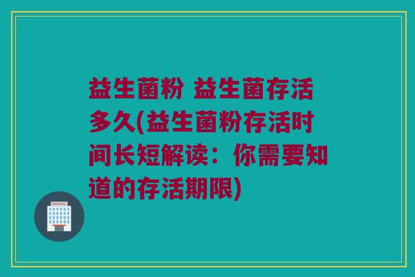 益生菌粉 益生菌存活多久(益生菌粉存活时间长短解读：你需要知道的存活期限)