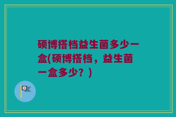 硕博搭档益生菌多少一盒(硕博搭档，益生菌一盒多少？)