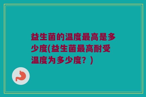 益生菌的温度最高是多少度(益生菌最高耐受温度为多少度？)