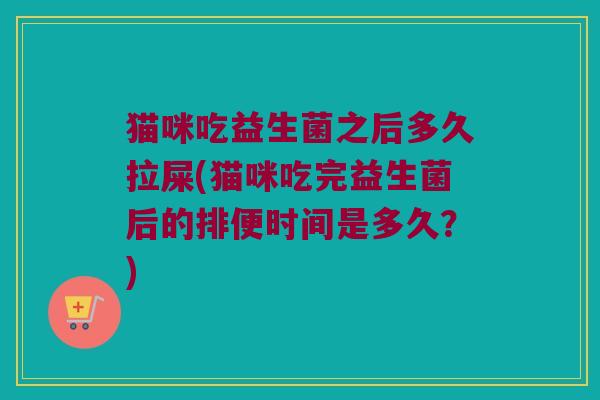 猫咪吃益生菌之后多久拉屎(猫咪吃完益生菌后的排便时间是多久?) 猫咪吃益生菌之后多久拉屎(猫咪吃完益生菌后的排便时间是多久?)