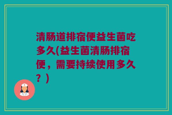 清肠道排宿便益生菌吃多久(益生菌清肠排宿便，需要持续使用多久？)