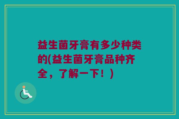 益生菌牙膏有多少种类的(益生菌牙膏品种齐全，了解一下！)