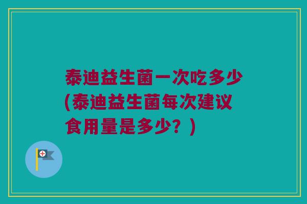 泰迪益生菌一次吃多少(泰迪益生菌每次建议食用量是多少？)