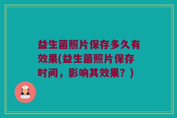 益生菌照片保存多久有效果(益生菌照片保存时间，影响其效果？)