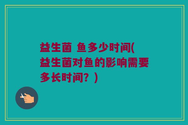 益生菌 鱼多少时间(益生菌对鱼的影响需要多长时间？)