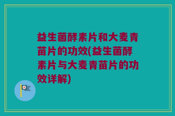 益生菌酵素片和大麦青苗片的功效(益生菌酵素片与大麦青苗片的功效详解)
