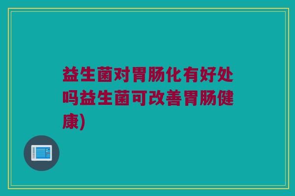 益生菌对胃肠化有好处吗益生菌可改善胃肠健康)