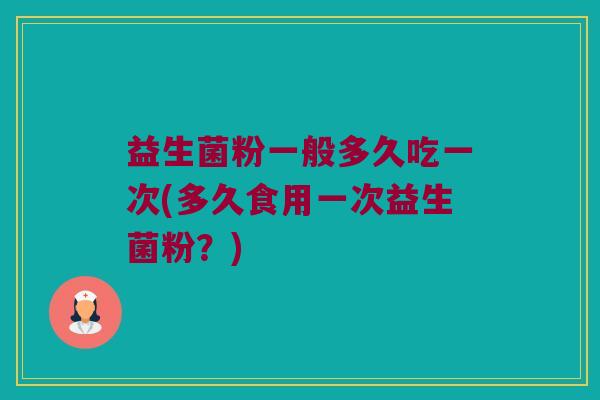 益生菌粉一般多久吃一次(多久食用一次益生菌粉？)