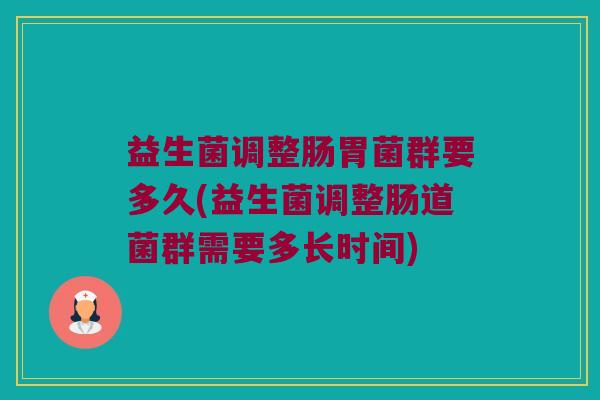 益生菌调整肠胃菌群要多久(益生菌调整肠道菌群需要多长时间)