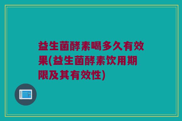 益生菌酵素喝多久有效果(益生菌酵素饮用期限及其有效性)