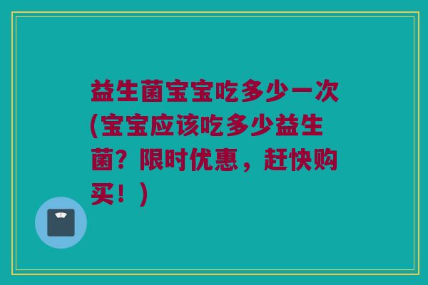 益生菌宝宝吃多少一次(宝宝应该吃多少益生菌？限时优惠，赶快购买！)
