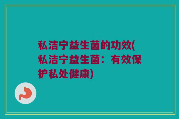 私洁宁益生菌的功效(私洁宁益生菌：有效保护私处健康)