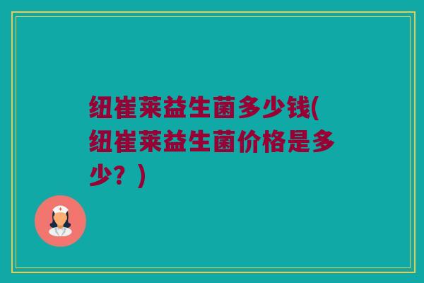 纽崔莱益生菌多少钱(纽崔莱益生菌价格是多少？)