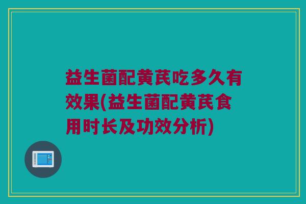 益生菌配黄芪吃多久有效果(益生菌配黄芪食用时长及功效分析)