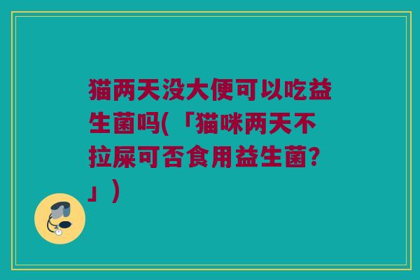 猫两天没大便可以吃益生菌吗(「猫咪两天不拉屎可否食用益生菌？」)