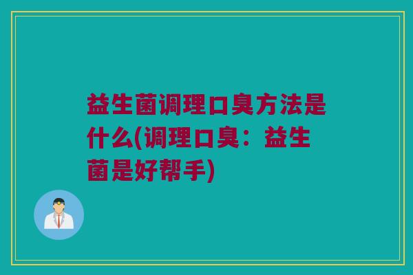 益生菌调理口臭方法是什么(调理口臭：益生菌是好帮手)