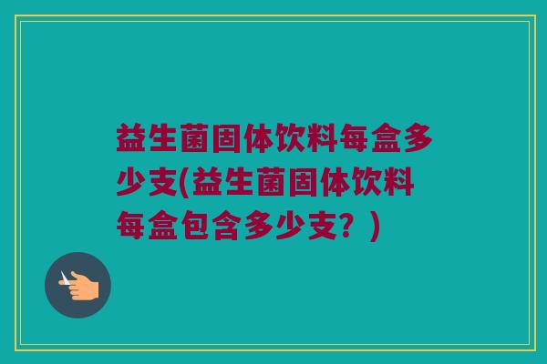 益生菌固体饮料每盒多少支(益生菌固体饮料每盒包含多少支？)