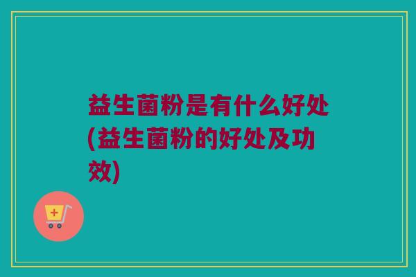 益生菌粉是有什么好处(益生菌粉的好处及功效)