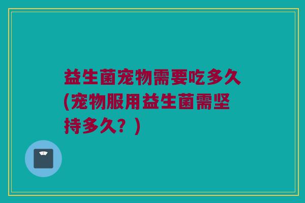 益生菌宠物需要吃多久(宠物服用益生菌需坚持多久？)