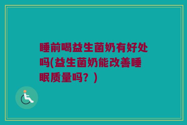 睡前喝益生菌奶有好处吗(益生菌奶能改善睡眠质量吗？)