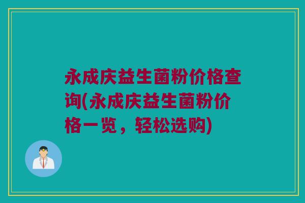 永成庆益生菌粉价格查询(永成庆益生菌粉价格一览，轻松选购)