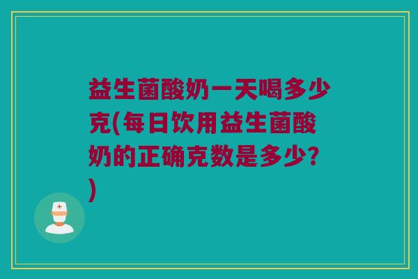 益生菌酸奶一天喝多少克(每日饮用益生菌酸奶的正确克数是多少？)