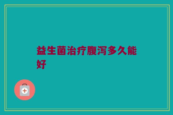 益生菌治疗腹泻多久能好