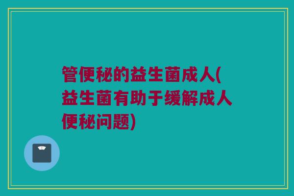 管便秘的益生菌成人(益生菌有助于缓解成人便秘问题)