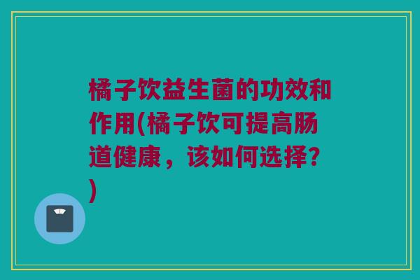 橘子饮益生菌的功效和作用(橘子饮可提高肠道健康，该如何选择？)