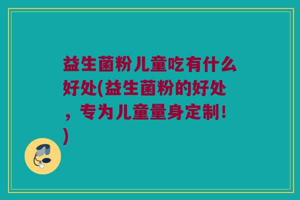 益生菌粉儿童吃有什么好处(益生菌粉的好处，专为儿童量身定制！)