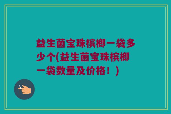 益生菌宝珠槟榔一袋多少个(益生菌宝珠槟榔一袋数量及价格！)