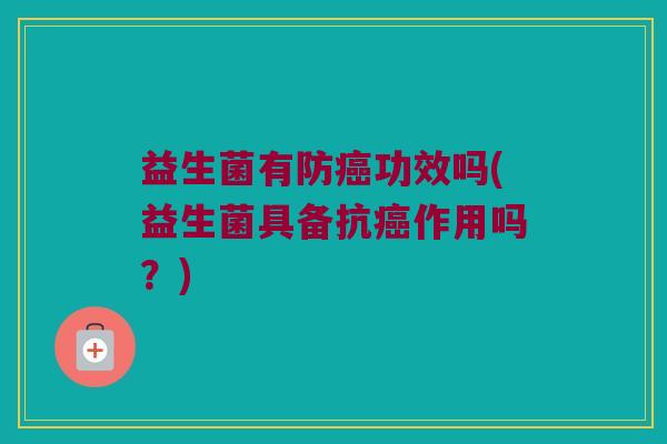 益生菌有防癌功效吗(益生菌具备抗癌作用吗？)