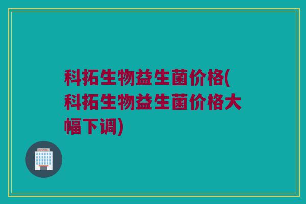 科拓生物益生菌价格(科拓生物益生菌价格大幅下调)